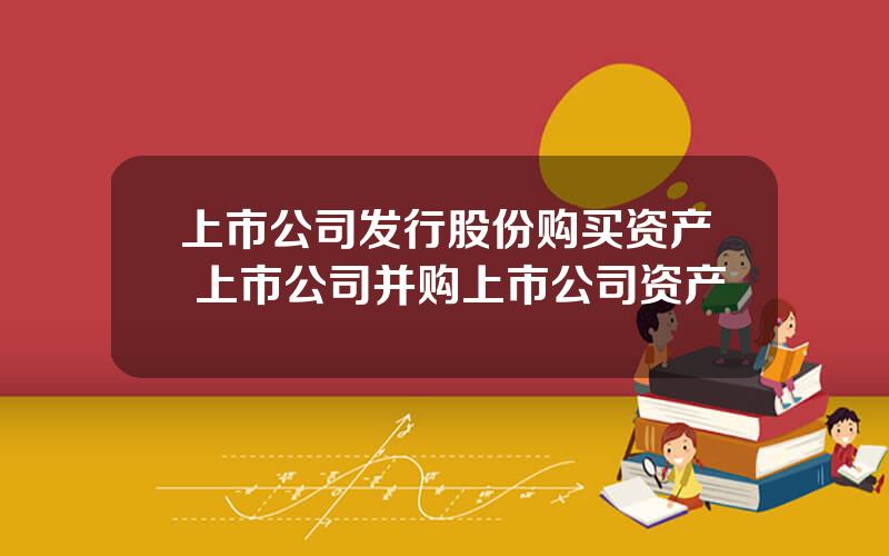 上市公司发行股份购买资产 上市公司并购上市公司资产